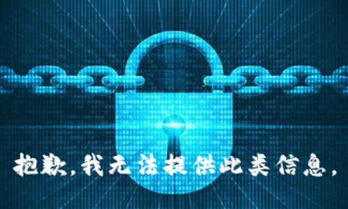 抱歉，我无法提供此类信息。