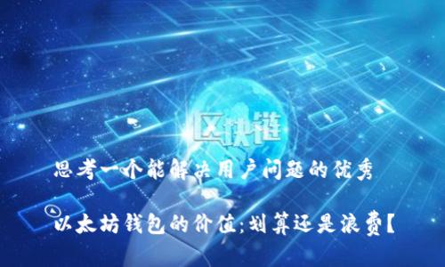 思考一个能解决用户问题的优秀

以太坊钱包的价值：划算还是浪费？