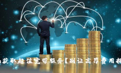 如何通过Tokenim获取超值宽带服务？别让高昂费用拖慢你的上网速度！