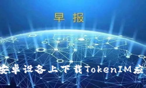 如何在安卓设备上下载TokenIM应用程序？