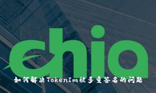 如何解决TokenIm被多重签名的问题